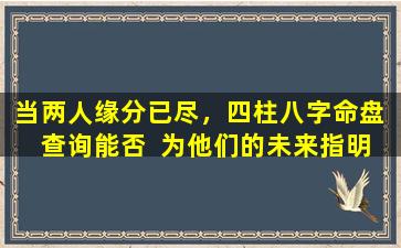 当两人缘分已尽，四柱八字命盘  查询能否  为他们的未来指明方向